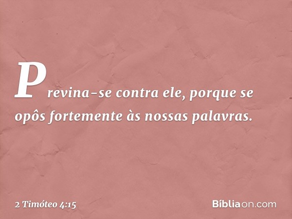 Previna-se contra ele, porque se opôs fortemente às nossas palavras. -- 2 Timóteo 4:15