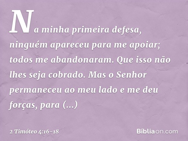 Na minha primeira defesa, ninguém apareceu para me apoiar; todos me abandonaram. Que isso não lhes seja cobrado. Mas o Senhor permaneceu ao meu lado e me deu fo