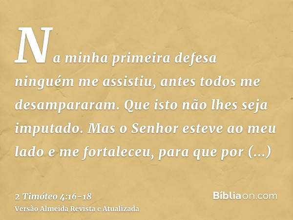 Na minha primeira defesa ninguém me assistiu, antes todos me desampararam. Que isto não lhes seja imputado.Mas o Senhor esteve ao meu lado e me fortaleceu, para