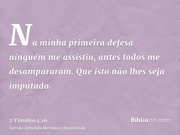 Na minha primeira defesa ninguém me assistiu, antes todos me desampararam. Que isto não lhes seja imputado.