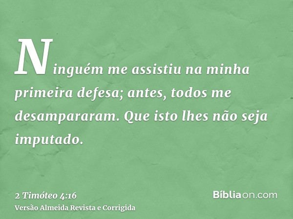 Ninguém me assistiu na minha primeira defesa; antes, todos me desampararam. Que isto lhes não seja imputado.