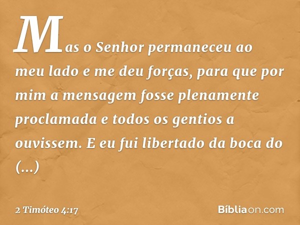 Mas o Senhor permaneceu ao meu lado e me deu forças, para que por mim a mensagem fosse plenamente proclamada e todos os gentios a ouvissem. E eu fui libertado d