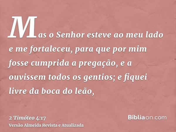 Mas o Senhor esteve ao meu lado e me fortaleceu, para que por mim fosse cumprida a pregação, e a ouvissem todos os gentios; e fiquei livre da boca do leão,