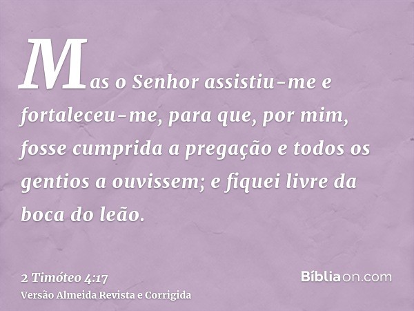 Mas o Senhor assistiu-me e fortaleceu-me, para que, por mim, fosse cumprida a pregação e todos os gentios a ouvissem; e fiquei livre da boca do leão.