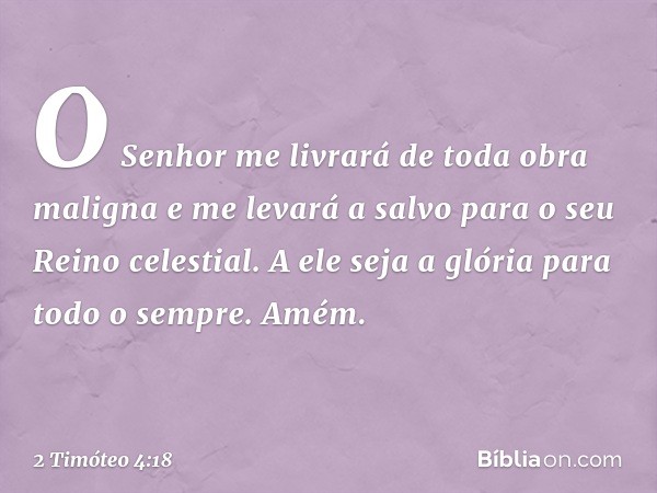 O Senhor me livrará de toda obra maligna e me levará a salvo para o seu Reino celestial. A ele seja a glória para todo o sempre. Amém. -- 2 Timóteo 4:18