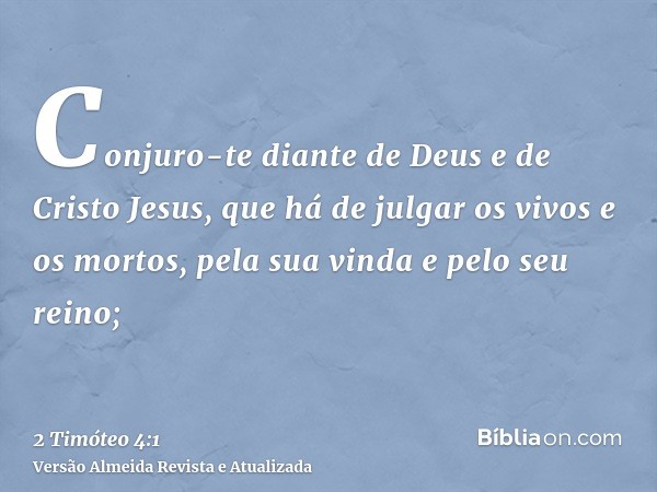 Conjuro-te diante de Deus e de Cristo Jesus, que há de julgar os vivos e os mortos, pela sua vinda e pelo seu reino;