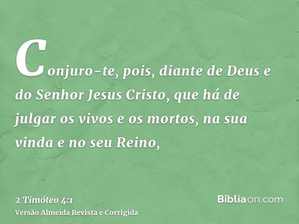 Conjuro-te, pois, diante de Deus e do Senhor Jesus Cristo, que há de julgar os vivos e os mortos, na sua vinda e no seu Reino,