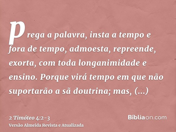 prega a palavra, insta a tempo e fora de tempo, admoesta, repreende, exorta, com toda longanimidade e ensino.Porque virá tempo em que não suportarão a sã doutri