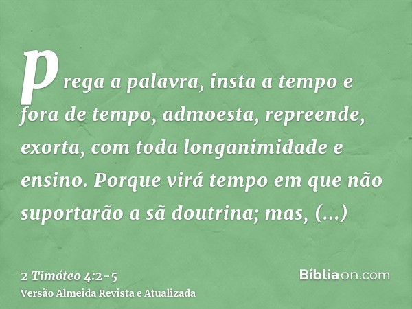 prega a palavra, insta a tempo e fora de tempo, admoesta, repreende, exorta, com toda longanimidade e ensino.Porque virá tempo em que não suportarão a sã doutri