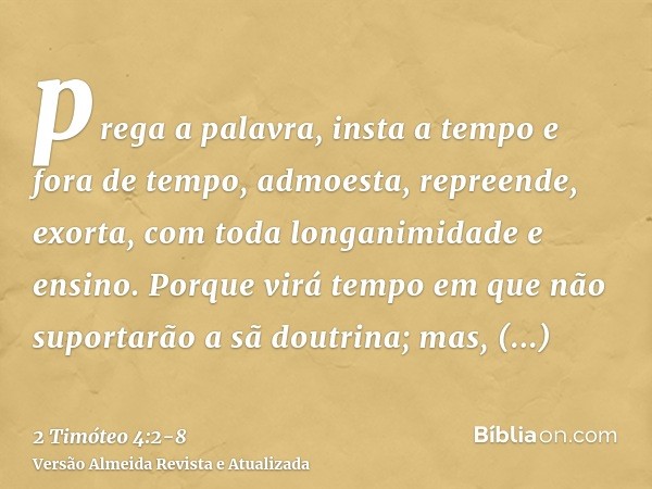 prega a palavra, insta a tempo e fora de tempo, admoesta, repreende, exorta, com toda longanimidade e ensino.Porque virá tempo em que não suportarão a sã doutri