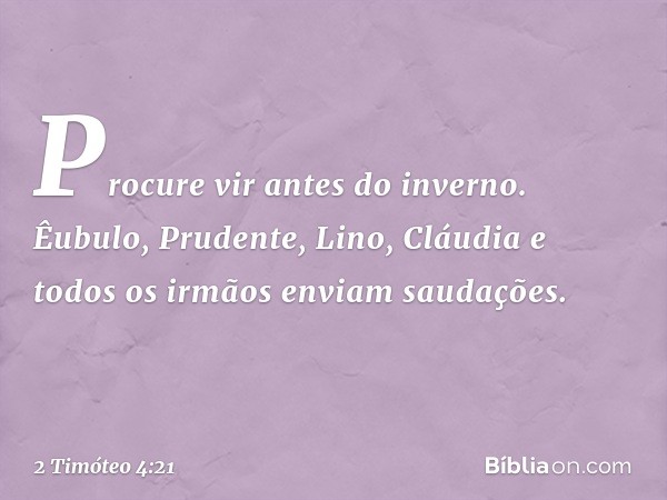 Procure vir antes do inverno. Êubulo, Prudente, Lino, Cláudia e todos os irmãos enviam saudações. -- 2 Timóteo 4:21