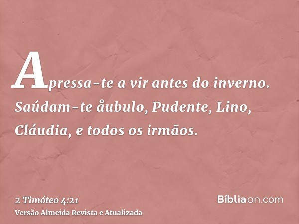 Apressa-te a vir antes do inverno. Saúdam-te åubulo, Pudente, Lino, Cláudia, e todos os irmãos.