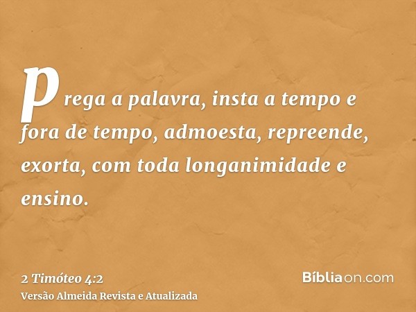 prega a palavra, insta a tempo e fora de tempo, admoesta, repreende, exorta, com toda longanimidade e ensino.