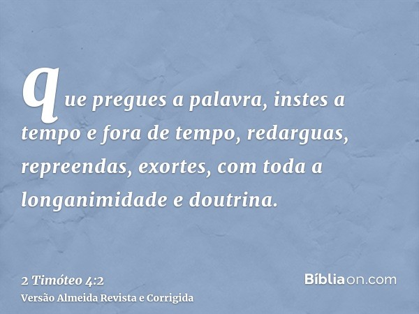 que pregues a palavra, instes a tempo e fora de tempo, redarguas, repreendas, exortes, com toda a longanimidade e doutrina.