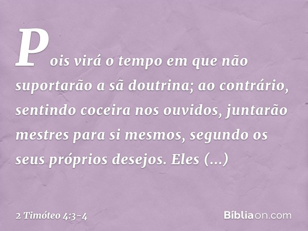 Pois virá o tempo em que não suportarão a sã doutrina; ao contrário, sentindo coceira nos ouvidos, juntarão mestres para si mesmos, segundo os seus próprios des