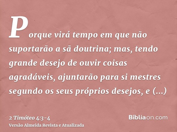 Porque virá tempo em que não suportarão a sã doutrina; mas, tendo grande desejo de ouvir coisas agradáveis, ajuntarão para si mestres segundo os seus próprios d