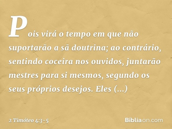 Pois virá o tempo em que não suportarão a sã doutrina; ao contrário, sentindo coceira nos ouvidos, juntarão mestres para si mesmos, segundo os seus próprios des