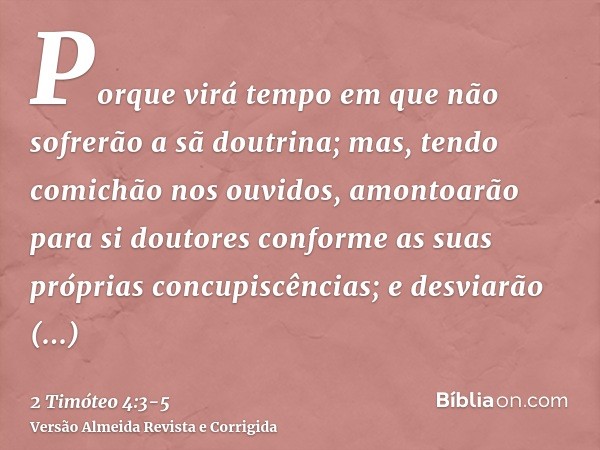 Porque virá tempo em que não sofrerão a sã doutrina; mas, tendo comichão nos ouvidos, amontoarão para si doutores conforme as suas próprias concupiscências;e de