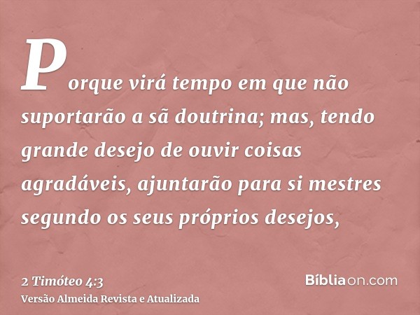 Porque virá tempo em que não suportarão a sã doutrina; mas, tendo grande desejo de ouvir coisas agradáveis, ajuntarão para si mestres segundo os seus próprios d