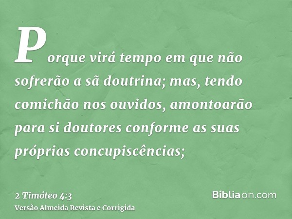 Porque virá tempo em que não sofrerão a sã doutrina; mas, tendo comichão nos ouvidos, amontoarão para si doutores conforme as suas próprias concupiscências;