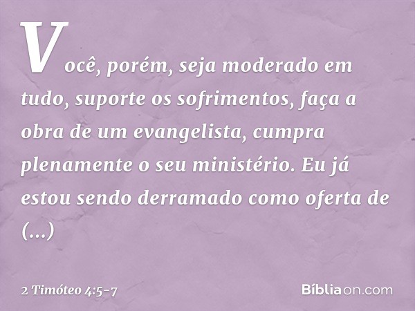 Você, porém, seja moderado em tudo, suporte os sofrimentos, faça a obra de um evangelista, cumpra plenamente o seu ministério. Eu já estou sendo derramado como 