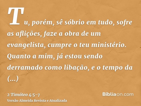 Tu, porém, sê sóbrio em tudo, sofre as aflições, faze a obra de um evangelista, cumpre o teu ministério.Quanto a mim, já estou sendo derramado como libação, e o