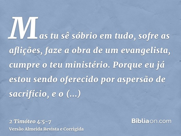 Mas tu sê sóbrio em tudo, sofre as aflições, faze a obra de um evangelista, cumpre o teu ministério.Porque eu já estou sendo oferecido por aspersão de sacrifíci