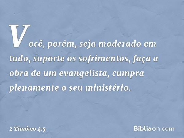 Você, porém, seja moderado em tudo, suporte os sofrimentos, faça a obra de um evangelista, cumpra plenamente o seu ministério. -- 2 Timóteo 4:5