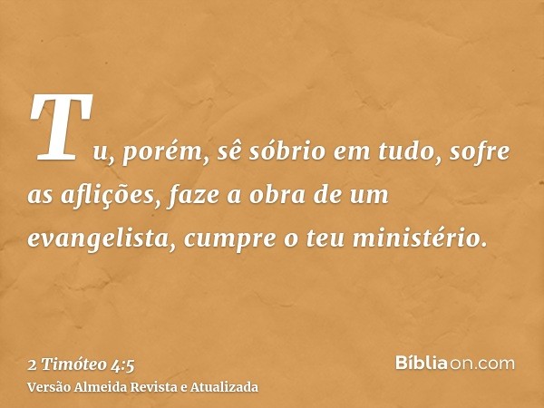 Tu, porém, sê sóbrio em tudo, sofre as aflições, faze a obra de um evangelista, cumpre o teu ministério.