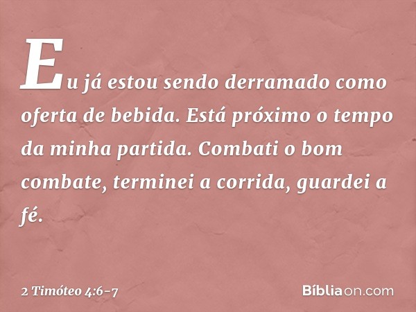 Eu já estou sendo derramado como oferta de bebida. Está próximo o tempo da minha partida. Combati o bom combate, terminei a corrida, guardei a fé. -- 2 Timóteo