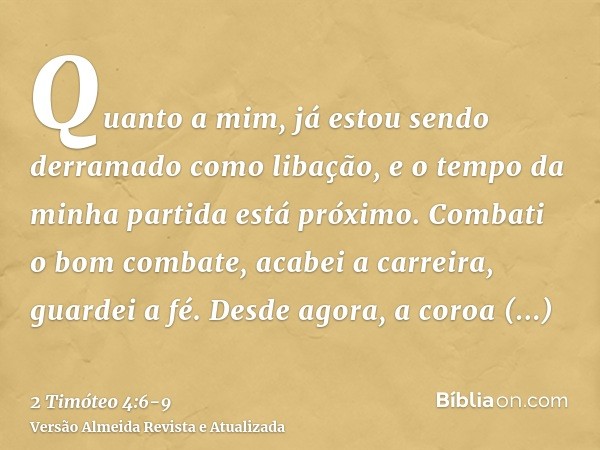 Quanto a mim, já estou sendo derramado como libação, e o tempo da minha partida está próximo.Combati o bom combate, acabei a carreira, guardei a fé.Desde agora,