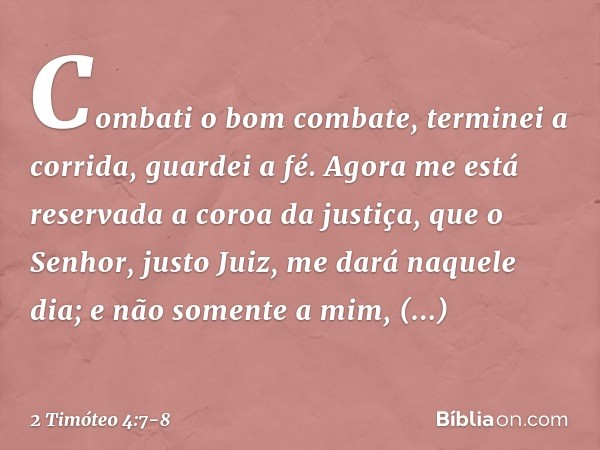 Combati o bom combate, terminei a corrida, guardei a fé. Agora me está reservada a coroa da justiça, que o Senhor, justo Juiz, me dará naquele dia; e não soment