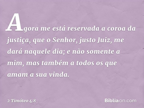 Agora me está reservada a coroa da justiça, que o Senhor, justo Juiz, me dará naquele dia; e não somente a mim, mas também a todos os que amam a sua vinda. -- 2