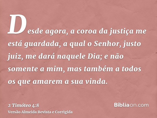 Desde agora, a coroa da justiça me está guardada, a qual o Senhor, justo juiz, me dará naquele Dia; e não somente a mim, mas também a todos os que amarem a sua 