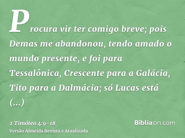 Procura vir ter comigo breve;pois Demas me abandonou, tendo amado o mundo presente, e foi para Tessalônica, Crescente para a Galácia, Tito para a Dalmácia;só Lu