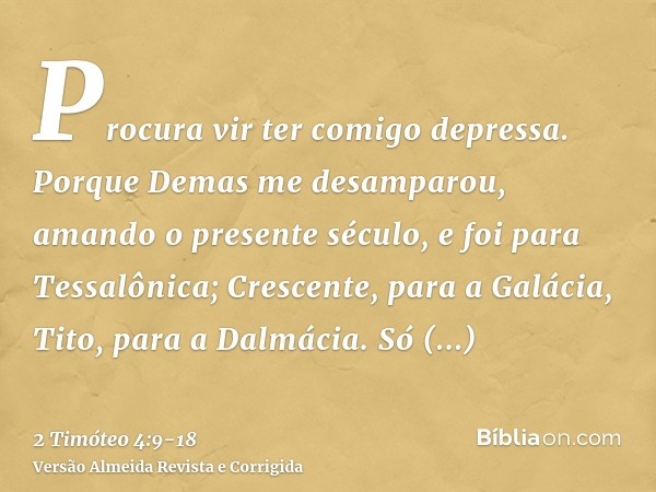 Procura vir ter comigo depressa.Porque Demas me desamparou, amando o presente século, e foi para Tessalônica; Crescente, para a Galácia, Tito, para a Dalmácia.S