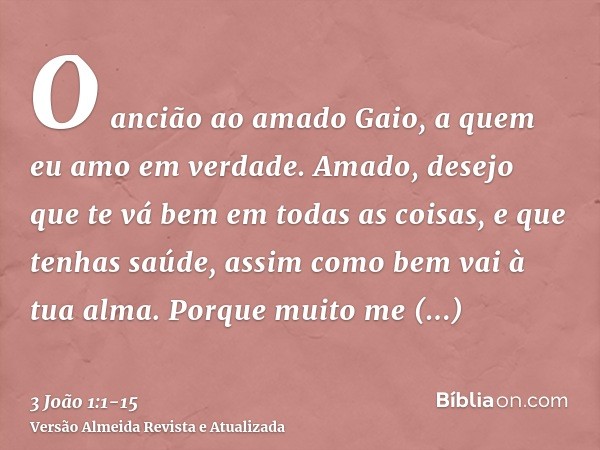 O ancião ao amado Gaio, a quem eu amo em verdade.Amado, desejo que te vá bem em todas as coisas, e que tenhas saúde, assim como bem vai à tua alma.Porque muito 