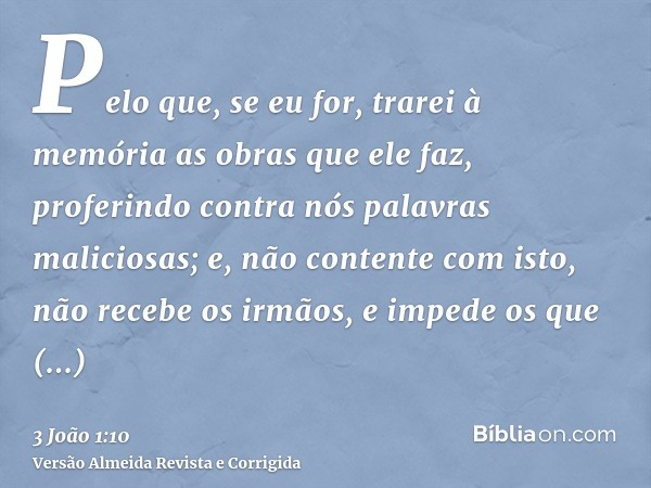 Pelo que, se eu for, trarei à memória as obras que ele faz, proferindo contra nós palavras maliciosas; e, não contente com isto, não recebe os irmãos, e impede 
