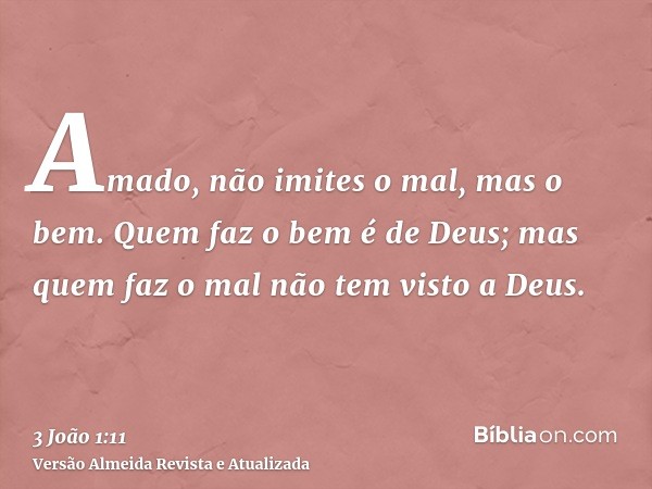 Amado, não imites o mal, mas o bem. Quem faz o bem é de Deus; mas quem faz o mal não tem visto a Deus.