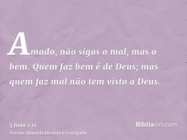 Amado, não sigas o mal, mas o bem. Quem faz bem é de Deus; mas quem faz mal não tem visto a Deus.