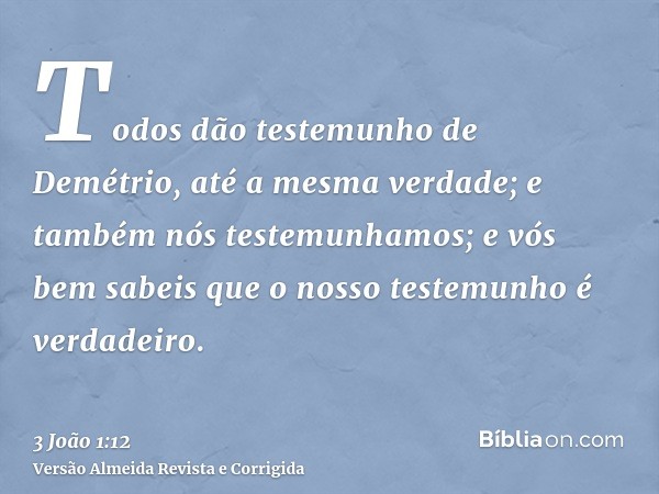 Todos dão testemunho de Demétrio, até a mesma verdade; e também nós testemunhamos; e vós bem sabeis que o nosso testemunho é verdadeiro.