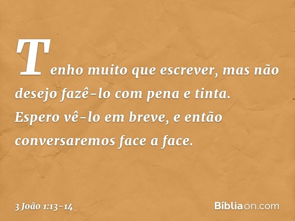 Tenho muito que escrever, mas não desejo fazê-lo com pena e tinta. Espero vê-lo em breve, e então conversaremos face a face. -- 3 João 1:13-14