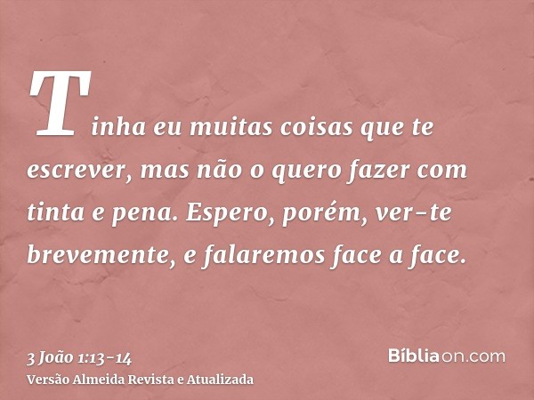 Tinha eu muitas coisas que te escrever, mas não o quero fazer com tinta e pena.Espero, porém, ver-te brevemente, e falaremos face a face.