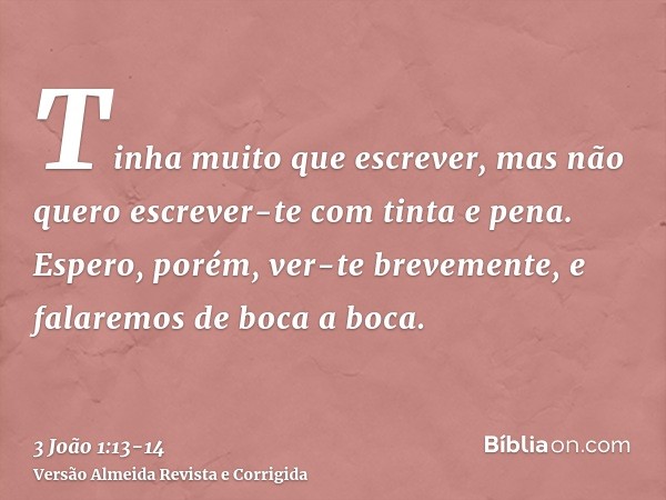 Tinha muito que escrever, mas não quero escrever-te com tinta e pena.Espero, porém, ver-te brevemente, e falaremos de boca a boca.