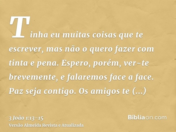 Tinha eu muitas coisas que te escrever, mas não o quero fazer com tinta e pena.Espero, porém, ver-te brevemente, e falaremos face a face.Paz seja contigo. Os am