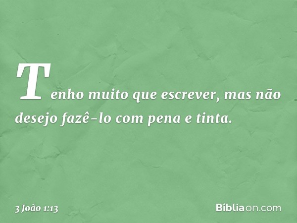 Tenho muito que escrever, mas não desejo fazê-lo com pena e tinta. -- 3 João 1:13