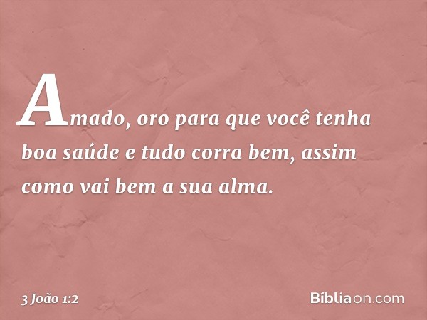 Amado, oro para que você tenha boa saúde e tudo corra bem, assim como vai bem a sua alma. -- 3 João 1:2