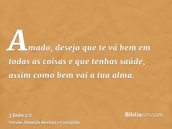 Amado, desejo que te vá bem em todas as coisas e que tenhas saúde, assim como bem vai a tua alma.