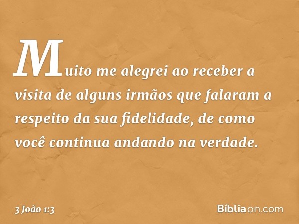 Muito me alegrei ao receber a visita de alguns irmãos que falaram a respeito da sua fidelidade, de como você continua andando na verdade. -- 3 João 1:3