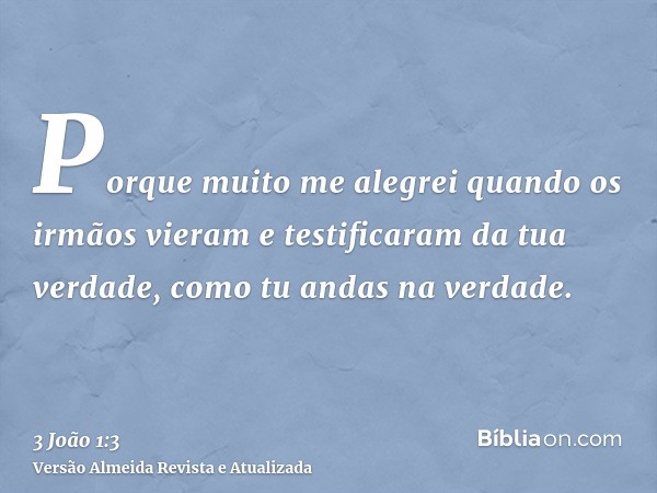 Porque muito me alegrei quando os irmãos vieram e testificaram da tua verdade, como tu andas na verdade.